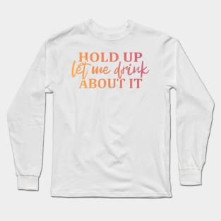 Hold Up Let me Drink About It Long Sleeve T-Shirt